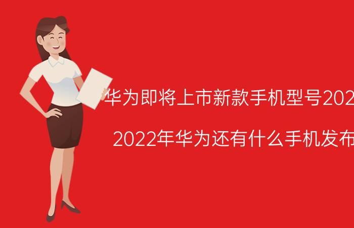 华为即将上市新款手机型号2022 2022年华为还有什么手机发布？